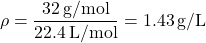 \[ \rho = \frac{32 \, \text{g/mol}}{22.4 \, \text{L/mol}} = 1.43 \, \text{g/L} \]