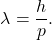 \[ \lambda = \frac{h}{p}. \]