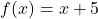 \[ f(x) = x + 5 \]