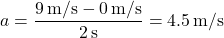 \[ a = \frac{9 \, \text{m/s} - 0 \, \text{m/s}}{2 \, \text{s}} = 4.5 \, \text{m/s}² \]