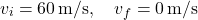 \[ v_i = 60 \, \text{m/s}, \quad v_f = 0 \, \text{m/s} \]