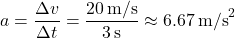 \[ a = \frac{\Delta v}{\Delta t} = \frac{20 \, \text{m/s}}{3 \, \text{s}} \approx 6.67 \, \text{m/s}^2 \]