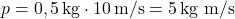 \[ p = 0,5 \, \text{kg} \cdot 10 \, \text{m/s} = 5 \, \text{kg m/s} \]