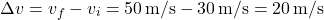 \[ \Delta v = v_f - v_i = 50 \, \text{m/s} - 30 \, \text{m/s} = 20 \, \text{m/s} \]
