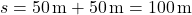 \[ s = 50 \, \text{m} + 50 \, \text{m} = 100 \, \text{m} \]