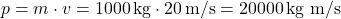 \[ p = m \cdot v = 1000 \, \text{kg} \cdot 20 \, \text{m/s} = 20000 \, \text{kg m/s} \]