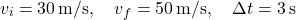 \[ v_i = 30 \, \text{m/s}, \quad v_f = 50 \, \text{m/s}, \quad \Delta t = 3 \, \text{s} \]
