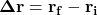 \[ \mathbf{\Delta r} = \mathbf{r_f} - \mathbf{r_i} \]