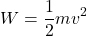 \[ W = \frac{1}{2} mv^2 \]