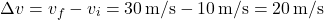 \[ \Delta v = v_f - v_i = 30 \, \text{m/s} - 10 \, \text{m/s} = 20 \, \text{m/s} \]