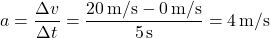 \[ a = \frac{\Delta v}{\Delta t} = \frac{20 \, \text{m/s} - 0 \, \text{m/s}}{5 \, \text{s}} = 4 \, \text{m/s}² \]