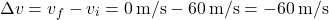 \[ \Delta v = v_f - v_i = 0 \, \text{m/s} - 60 \, \text{m/s} = -60 \, \text{m/s} \]