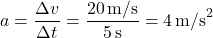 \[ a = \frac{\Delta v}{\Delta t} = \frac{20 \, \text{m/s}}{5 \, \text{s}} = 4 \, \text{m/s}^2 \]