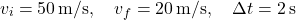 \[ v_i = 50 \, \text{m/s}, \quad v_f = 20 \, \text{m/s}, \quad \Delta t = 2 \, \text{s} \]