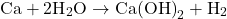 \[ \text{Ca} + 2\text{H}_2\text{O} \rightarrow \text{Ca(OH)}_2 + \text{H}_2 \]