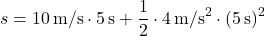 \[ s = 10 \, \text{m/s} \cdot 5 \, \text{s} + \frac{1}{2} \cdot 4 \, \text{m/s}^2 \cdot (5 \, \text{s})^2 \]