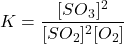 \[ K = \frac{[SO_3]^2}{[SO_2]^2[O_2]} \]