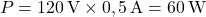 \[ P = 120 \, \text{V} \times 0,5 \, \text{A} = 60 \, \text{W} \]