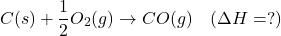 \[ C(s) + \frac{1}{2}O_2(g) \rightarrow CO(g) \quad (\Delta H = ?) \]
