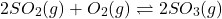 \[ 2SO_2(g) + O_2(g) \rightleftharpoons 2SO_3(g) \]