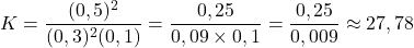 \[ K = \frac{(0,5)^2}{(0,3)^2(0,1)} = \frac{0,25}{0,09 \times 0,1} = \frac{0,25}{0,009} \approx 27,78 \]