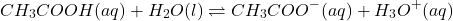 \[ CH_3COOH(aq) + H_2O(l) \rightleftharpoons CH_3COO^-(aq) + H_3O^+(aq) \]