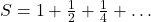 S = 1 + \frac{1}{2} + \frac{1}{4} + \ldots