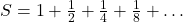 S = 1 + \frac{1}{2} + \frac{1}{4} + \frac{1}{8} + \ldots