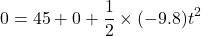\[ 0 = 45 + 0 + \frac{1}{2} \times (-9.8) t^2 \]