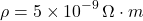 \[ \rho = 5 \times 10^{-9} \, \Omega \cdot m \]