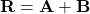 \[ \mathbf{R} = \mathbf{A} + \mathbf{B} \]