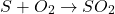 \[ S + O_2 \rightarrow SO_2 \]