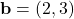 \mathbf{b} = (2, 3)