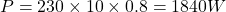 \[ P = 230 \times 10 \times 0.8 = 1840 W \]