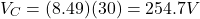 \[ V_C = (8.49)(30) = 254.7 V \]
