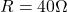 R = 40 \Omega