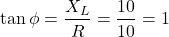 \[ \tan \phi = \frac{X_L}{R} = \frac{10}{10} = 1 \]